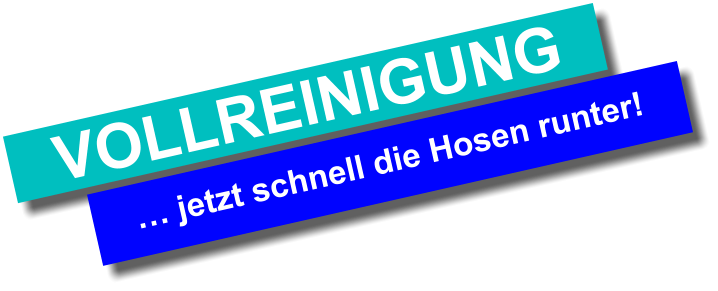 … jetzt schnell die Hosen runter! VOLLREINIGUNG